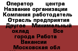 Оператор call-центра › Название организации ­ Компания-работодатель › Отрасль предприятия ­ Другое › Минимальный оклад ­ 25 000 - Все города Работа » Вакансии   . Московская обл.,Железнодорожный г.